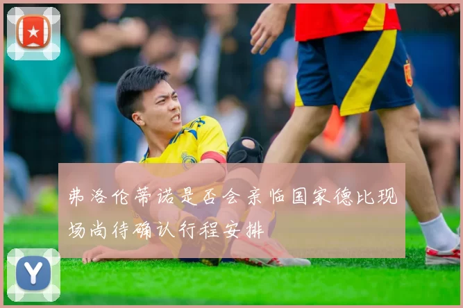 弗洛伦蒂诺是否会亲临国家德比现场尚待确认行程安排