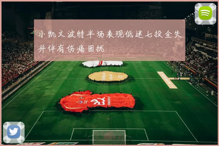 小凯文波特半场表现低迷七投全失并伴有伤痛困扰