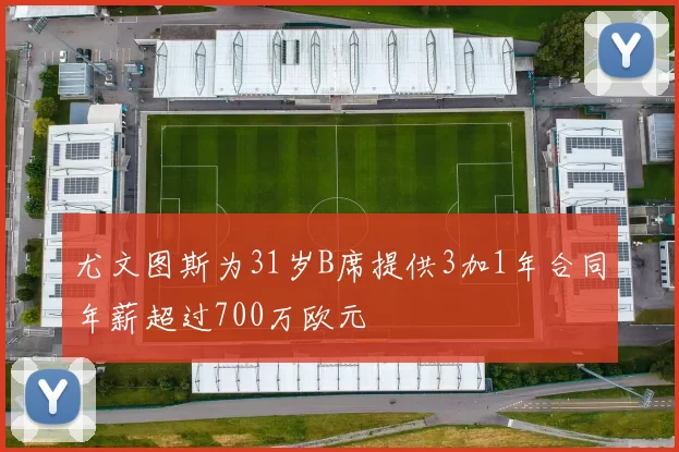 尤文图斯为31岁B席提供3加1年合同年薪超过700万欧元