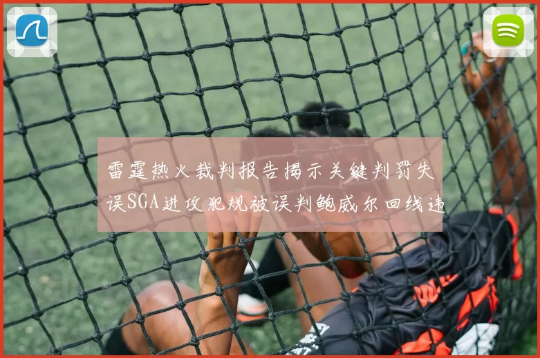 雷霆热火裁判报告揭示关键判罚失误SGA进攻犯规被误判鲍威尔回线违例未被吹罚