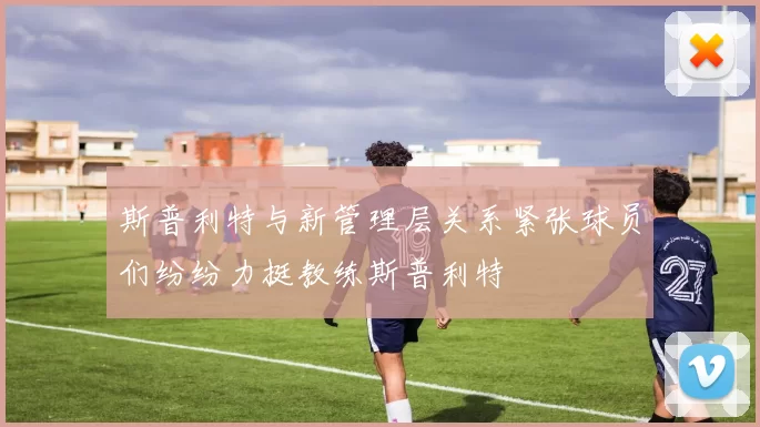 斯普利特与新管理层关系紧张球员们纷纷力挺教练斯普利特