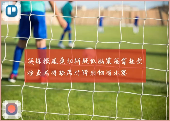英媒报道桑切斯疑似脑震荡需接受检查或将缺席对阵利物浦比赛