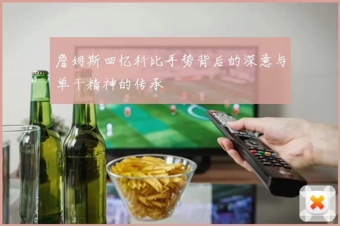 詹姆斯回忆科比手势背后的深意与单干精神的传承