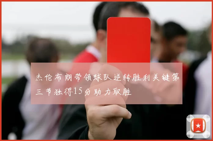 杰伦布朗带领球队逆转胜利关键第三节独得15分助力取胜