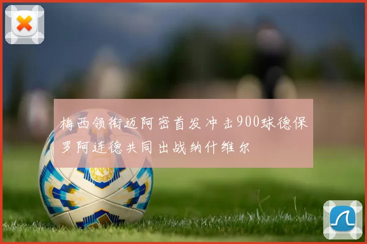 梅西领衔迈阿密首发冲击900球德保罗阿连德共同出战纳什维尔