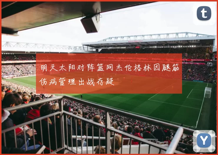 明天太阳对阵篮网杰伦格林因腿筋伤病管理出战存疑