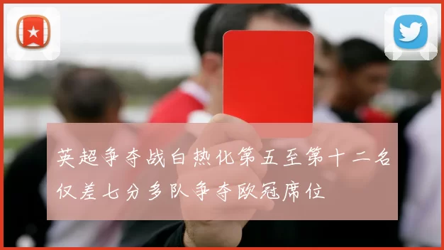 英超争夺战白热化第五至第十二名仅差七分多队争夺欧冠席位