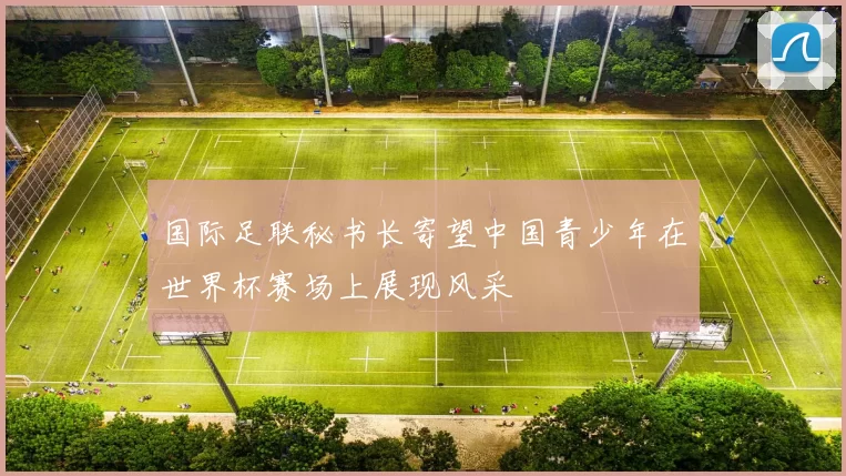 国际足联秘书长寄望中国青少年在世界杯赛场上展现风采