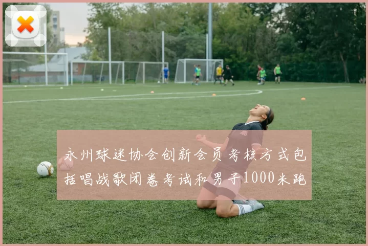 永州球迷协会创新会员考核方式包括唱战歌闭卷考试和男子1000米跑挑战