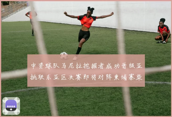 中资球队马尼拉挖掘者成功晋级亚挑联东亚区决赛即将对阵柬埔寨柴桢