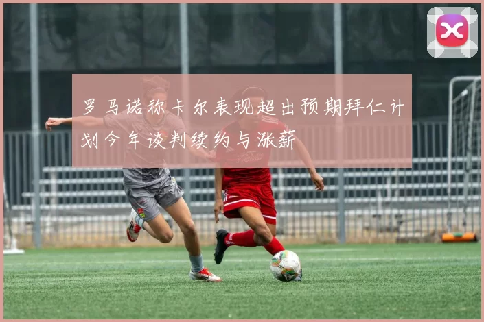 罗马诺称卡尔表现超出预期拜仁计划今年谈判续约与涨薪