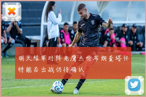 明天绿军对阵老鹰杰伦布朗奎塔怀特能否出战仍待确认
