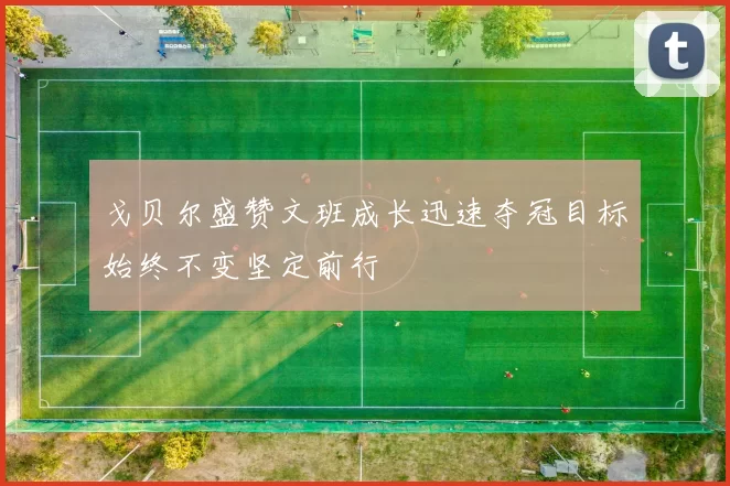 戈贝尔盛赞文班成长迅速夺冠目标始终不变坚定前行