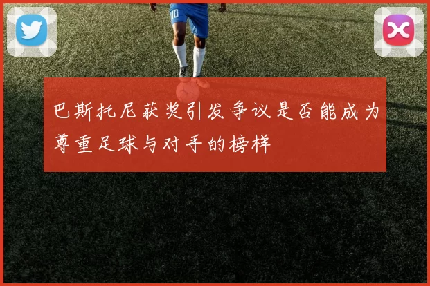 巴斯托尼获奖引发争议是否能成为尊重足球与对手的榜样
