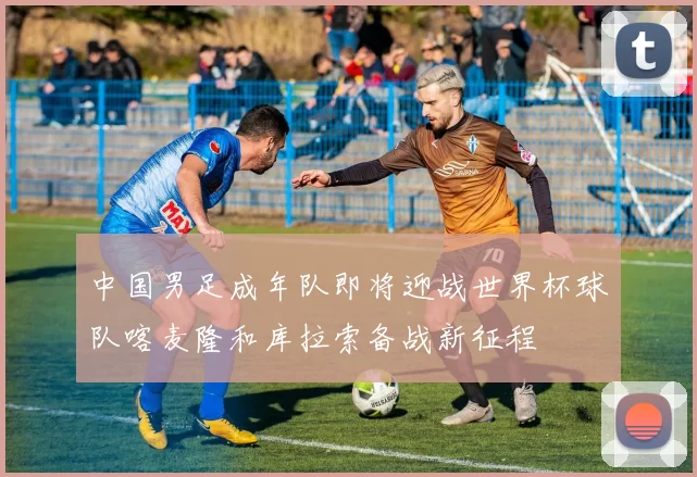 中国男足成年队即将迎战世界杯球队喀麦隆和库拉索备战新征程