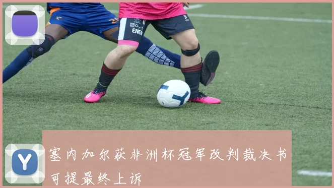 塞内加尔获非洲杯冠军改判裁决书可提最终上诉
