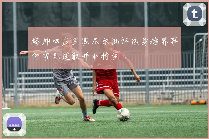 塔帅回应罗塞尼尔批评热身越界事件常见道歉并非特例
