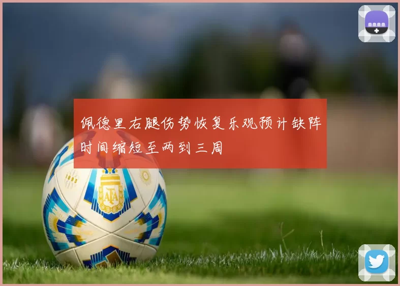 佩德里右腿伤势恢复乐观预计缺阵时间缩短至两到三周