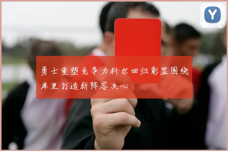 勇士重塑竞争力科尔回归彰显围绕库里打造新阵容决心