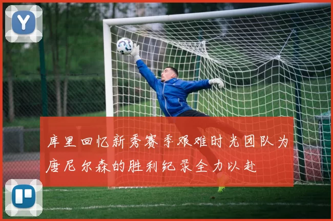 库里回忆新秀赛季艰难时光团队为唐尼尔森的胜利纪录全力以赴