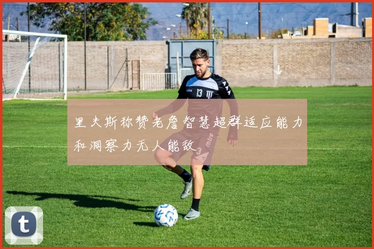 里夫斯称赞老詹智慧超群适应能力和洞察力无人能敌