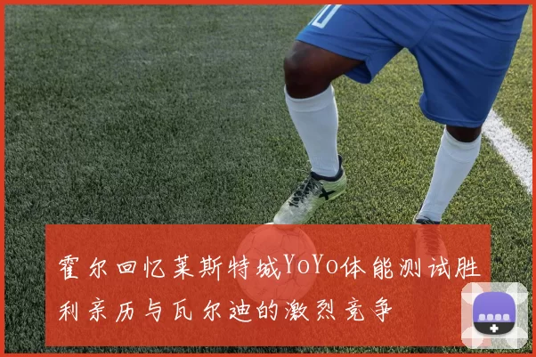 霍尔回忆莱斯特城YoYo体能测试胜利亲历与瓦尔迪的激烈竞争