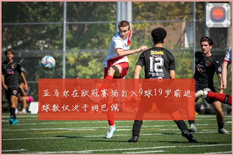 亚马尔在欧冠赛场打入9球19岁前进球数仅次于姆巴佩